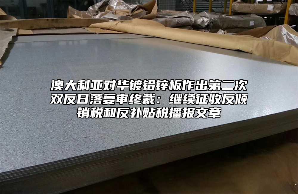 澳大利亞對華鍍鋁鋅板作出第二次雙反日落複審終裁：繼續征收反傾銷稅和反補貼稅播報文章
