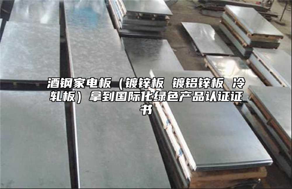 酒鋼家電板（鍍鋅板 鍍鋁鋅板 冷軋板）拿到國際化綠色產品認證證書
