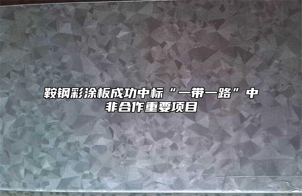 鞍鋼彩塗板成功中標“一帶一路”中非合作重要項目