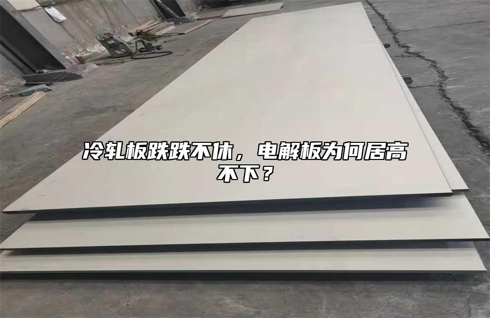 冷軋板跌跌不休，電解板為何居高不下？