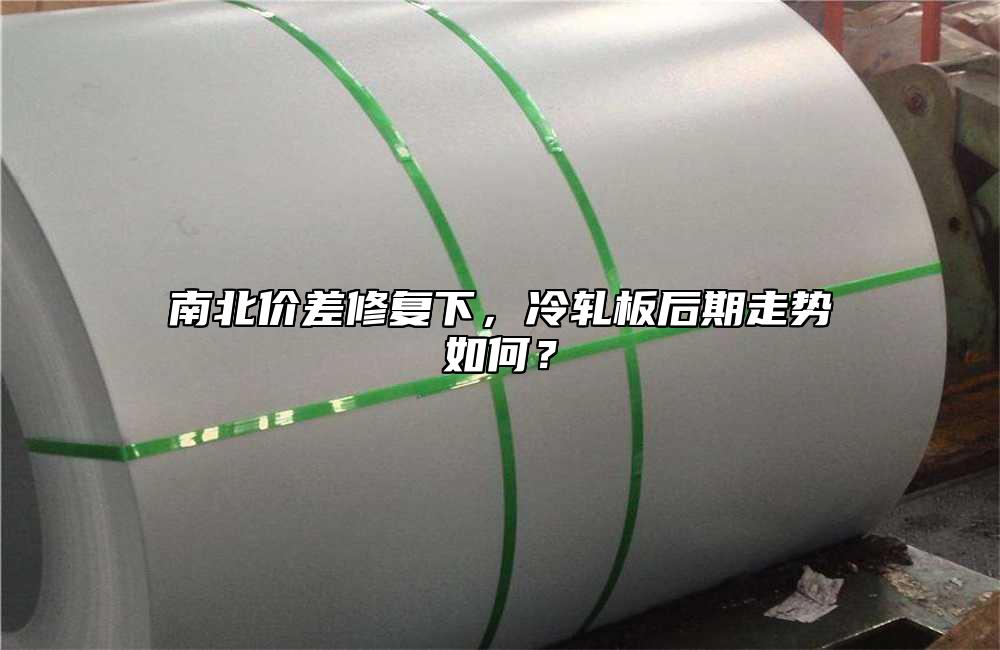 南北價差修複下，冷軋板後期走勢如何？