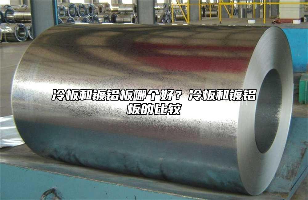 冷板和鍍鋁板哪個好？冷板和鍍鋁板的比較