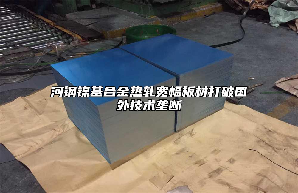 河鋼鎳基合金熱軋寬幅板材打破國外技術壟斷
