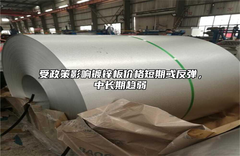 受政策影響鍍鋅板價格短期或反彈，中長期趨弱