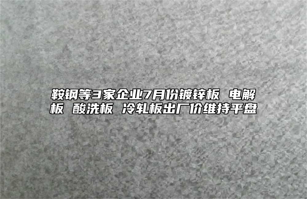 鞍鋼等3家企業7月份鍍鋅板 電解板 酸洗板 冷軋板出廠價維持平盤