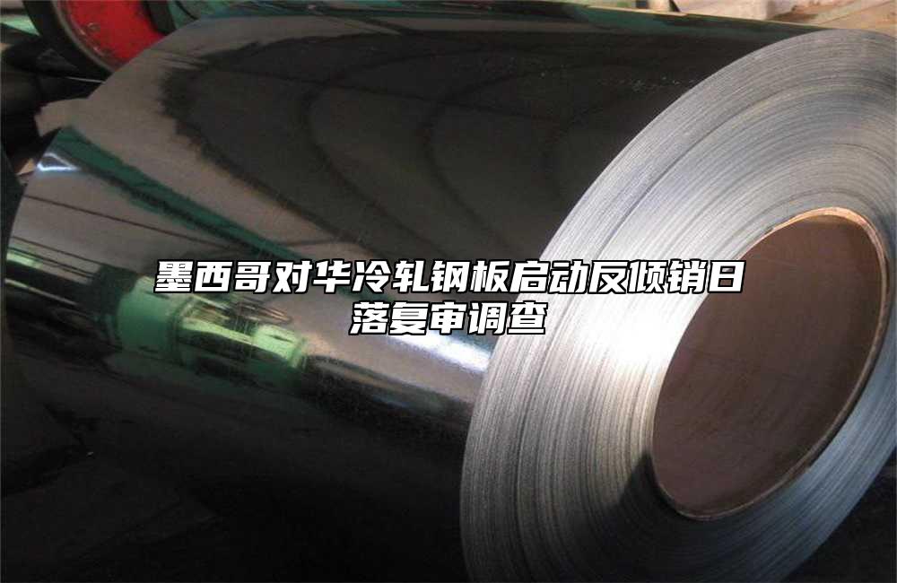 墨西哥對華冷軋鋼板啟動反傾銷日落複審調查