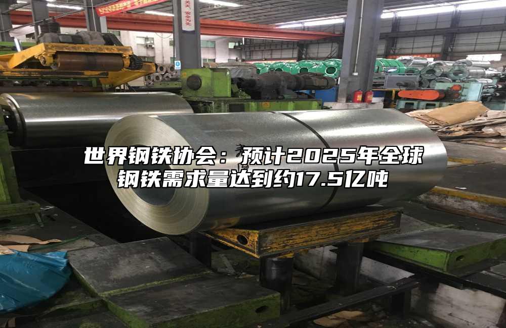 世界鋼鐵協會：預計2025年全球鋼鐵需求量達到約17.5億噸