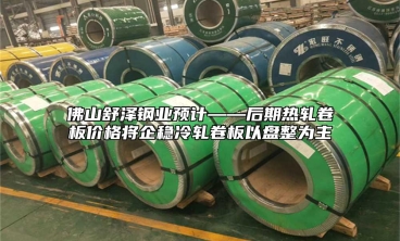 佛山舒澤鋼業預計——後期熱軋卷板價格將企穩冷軋卷板以盤整為主