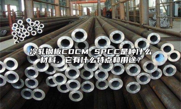 冷軋鋼板CDCM SPCC是種什麼材料，它有什麼特點和用途？
