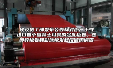 埃及貿工部發布公告稱對原產於或進口自中國和土耳其的冷軋板卷、熱鍍鋅板卷和彩塗板發起反傾銷調查