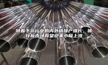 隨著下遊行業的內外銷排產增長，鍍鋅板市場有望迎來小幅上漲