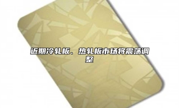 近期冷軋板、熱軋板市場將震蕩調整