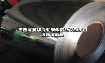 墨西哥對華冷軋鋼板啟動反傾銷日落複審調查