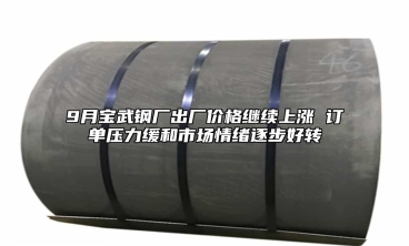 9月寶武鋼廠出廠價格繼續上漲 訂單壓力緩和市場情緒逐步好轉