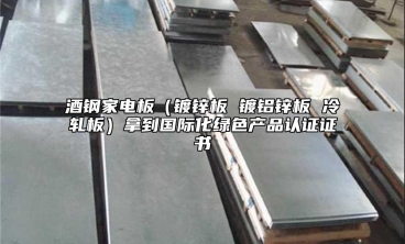 酒鋼家電板（鍍鋅板 鍍鋁鋅板 冷軋板）拿到國際化綠色產品認證證書