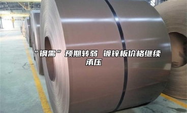 “鋼需”預期轉弱 鍍鋅板價格繼續承壓