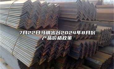 7月22日馬鋼出台2024年8月份產品價格政策