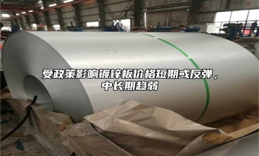 受政策影響鍍鋅板價格短期或反彈，中長期趨弱