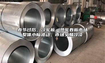 春節過後，冷軋板、熱軋卷板市場整體小幅波動，市場交易冷淡
